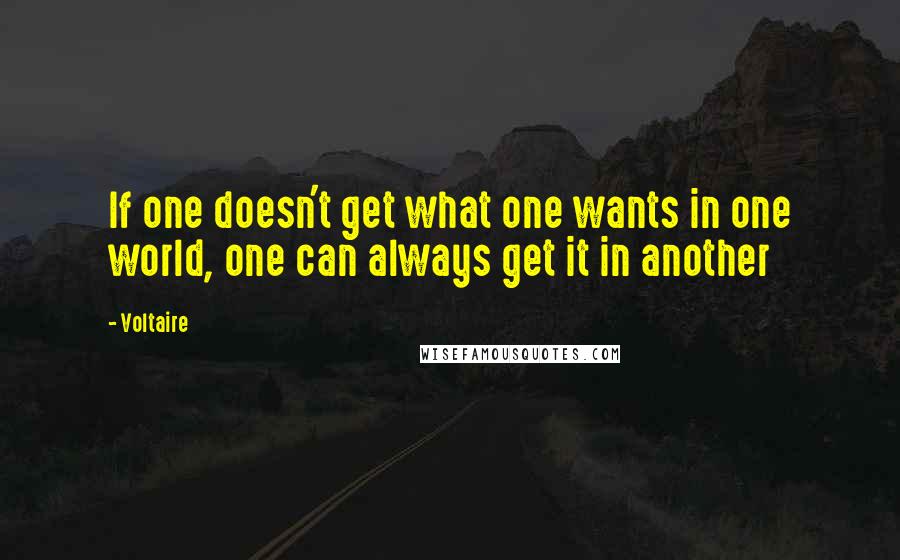 Voltaire Quotes: If one doesn't get what one wants in one world, one can always get it in another