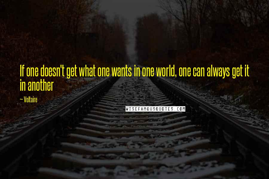 Voltaire Quotes: If one doesn't get what one wants in one world, one can always get it in another