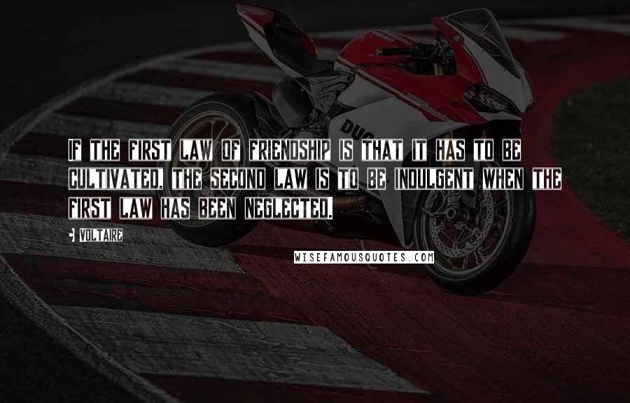 Voltaire Quotes: If the first law of friendship is that it has to be cultivated, the second law is to be indulgent when the first law has been neglected.