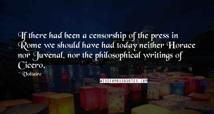 Voltaire Quotes: If there had been a censorship of the press in Rome we should have had today neither Horace nor Juvenal, nor the philosophical writings of Cicero.