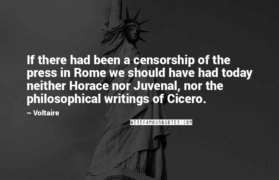 Voltaire Quotes: If there had been a censorship of the press in Rome we should have had today neither Horace nor Juvenal, nor the philosophical writings of Cicero.