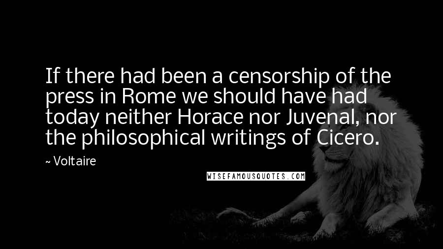 Voltaire Quotes: If there had been a censorship of the press in Rome we should have had today neither Horace nor Juvenal, nor the philosophical writings of Cicero.