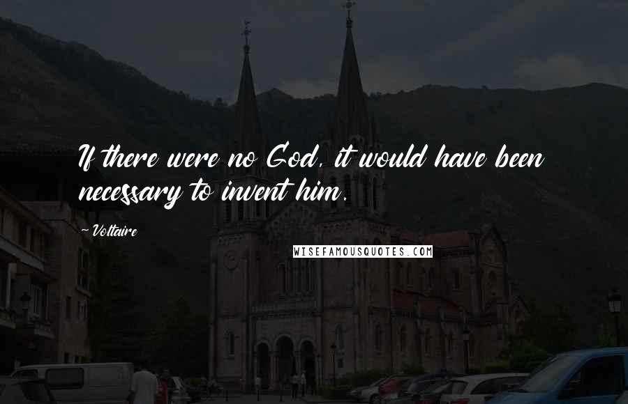 Voltaire Quotes: If there were no God, it would have been necessary to invent him.