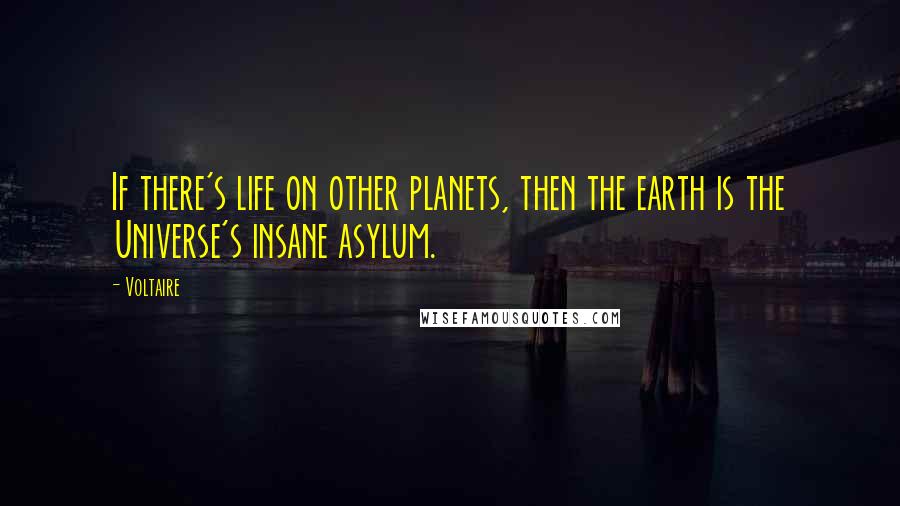 Voltaire Quotes: If there's life on other planets, then the earth is the Universe's insane asylum.