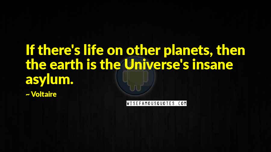 Voltaire Quotes: If there's life on other planets, then the earth is the Universe's insane asylum.