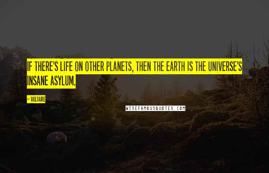 Voltaire Quotes: If there's life on other planets, then the earth is the Universe's insane asylum.