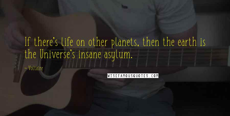 Voltaire Quotes: If there's life on other planets, then the earth is the Universe's insane asylum.