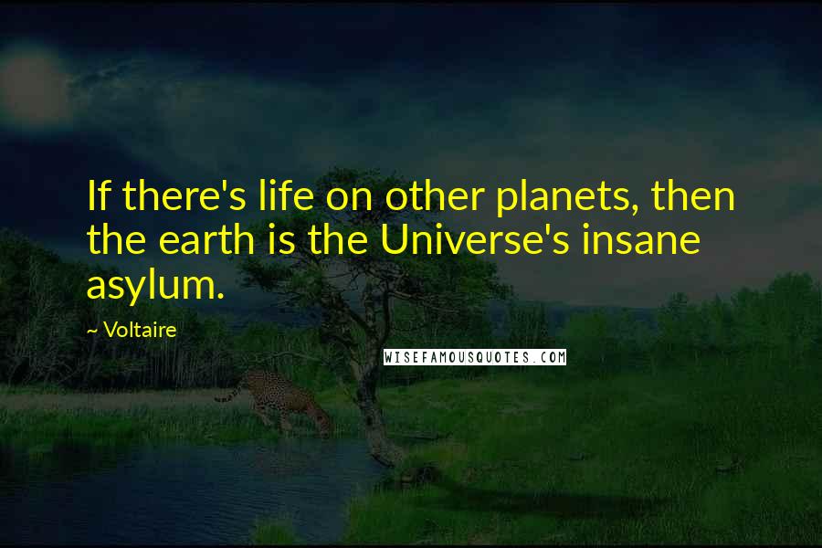 Voltaire Quotes: If there's life on other planets, then the earth is the Universe's insane asylum.