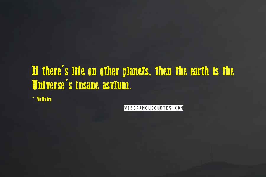 Voltaire Quotes: If there's life on other planets, then the earth is the Universe's insane asylum.