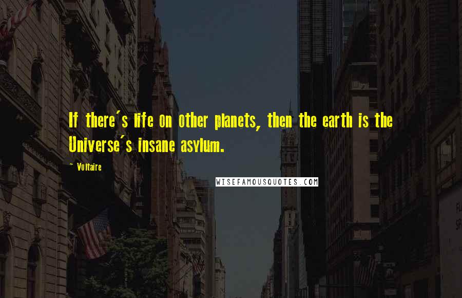 Voltaire Quotes: If there's life on other planets, then the earth is the Universe's insane asylum.