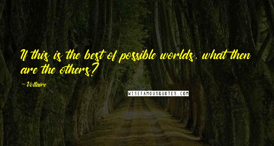 Voltaire Quotes: If this is the best of possible worlds, what then are the others?