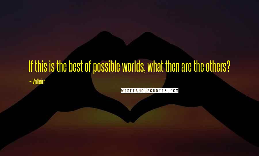 Voltaire Quotes: If this is the best of possible worlds, what then are the others?