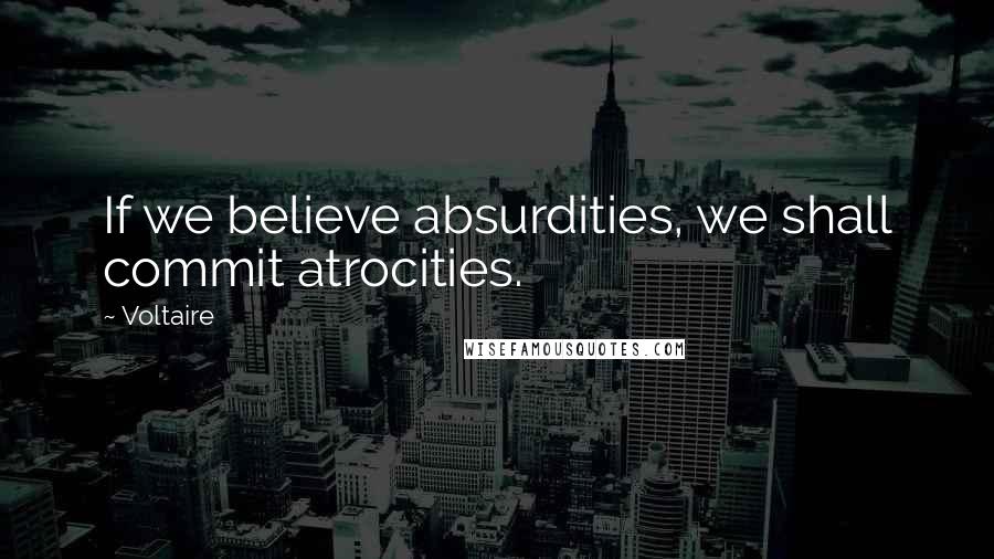 Voltaire Quotes: If we believe absurdities, we shall commit atrocities.