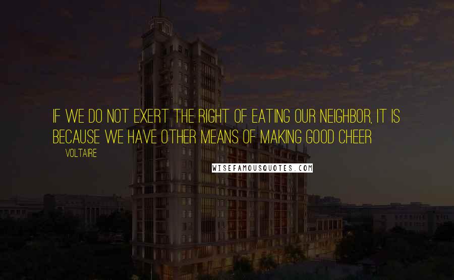 Voltaire Quotes: If we do not exert the right of eating our neighbor, it is because we have other means of making good cheer