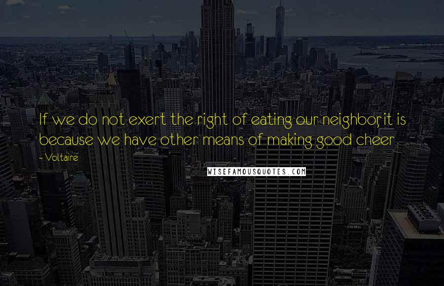 Voltaire Quotes: If we do not exert the right of eating our neighbor, it is because we have other means of making good cheer