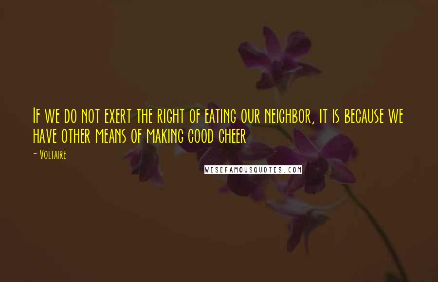 Voltaire Quotes: If we do not exert the right of eating our neighbor, it is because we have other means of making good cheer