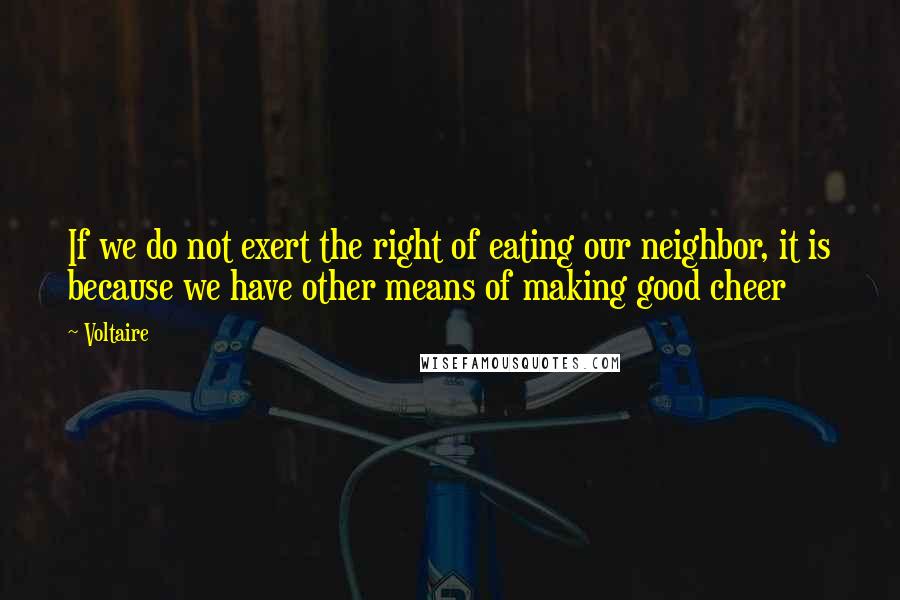 Voltaire Quotes: If we do not exert the right of eating our neighbor, it is because we have other means of making good cheer