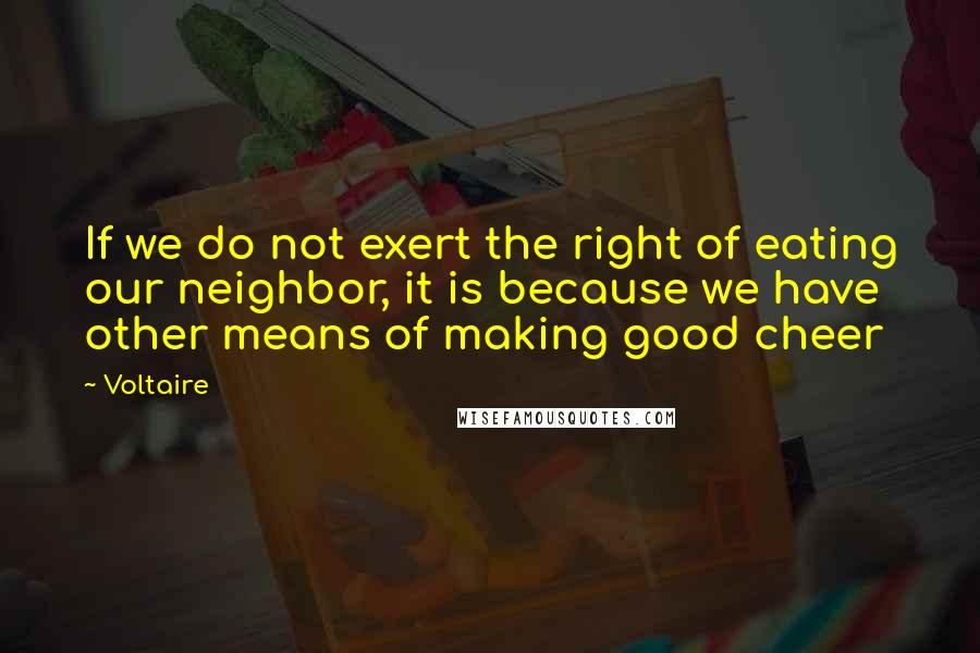 Voltaire Quotes: If we do not exert the right of eating our neighbor, it is because we have other means of making good cheer