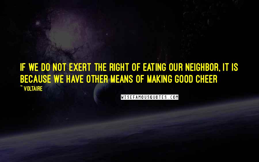 Voltaire Quotes: If we do not exert the right of eating our neighbor, it is because we have other means of making good cheer