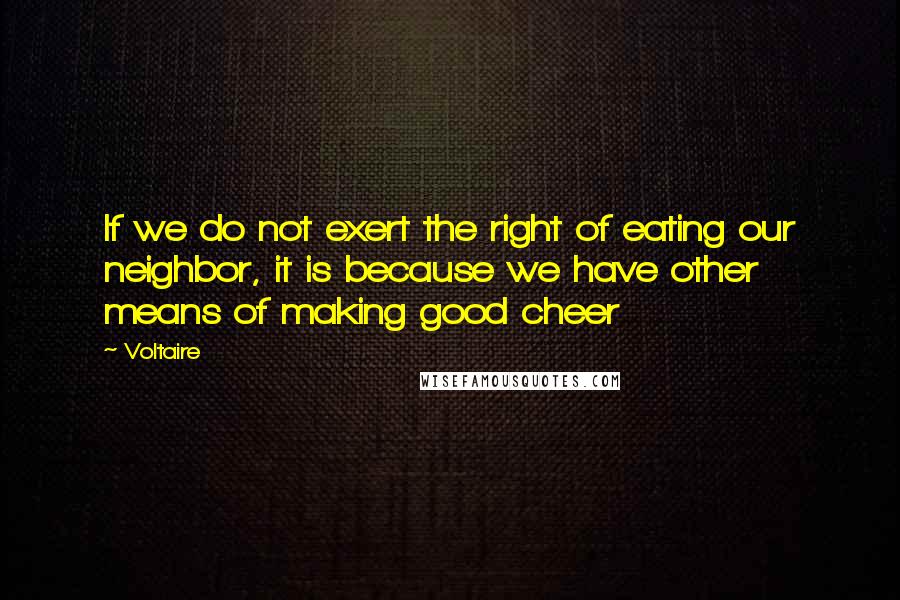 Voltaire Quotes: If we do not exert the right of eating our neighbor, it is because we have other means of making good cheer