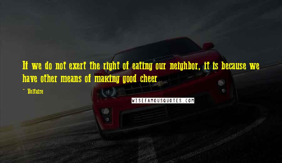 Voltaire Quotes: If we do not exert the right of eating our neighbor, it is because we have other means of making good cheer