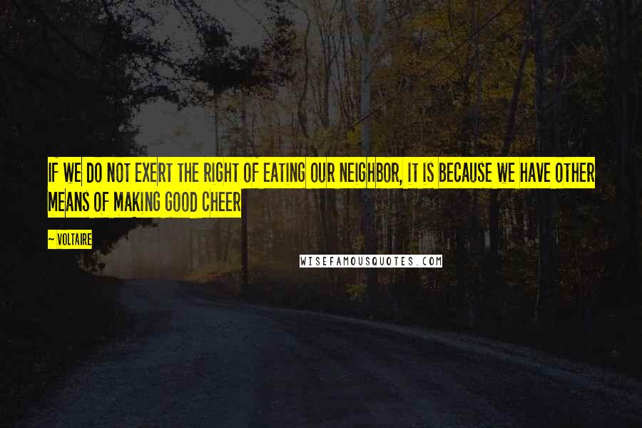 Voltaire Quotes: If we do not exert the right of eating our neighbor, it is because we have other means of making good cheer