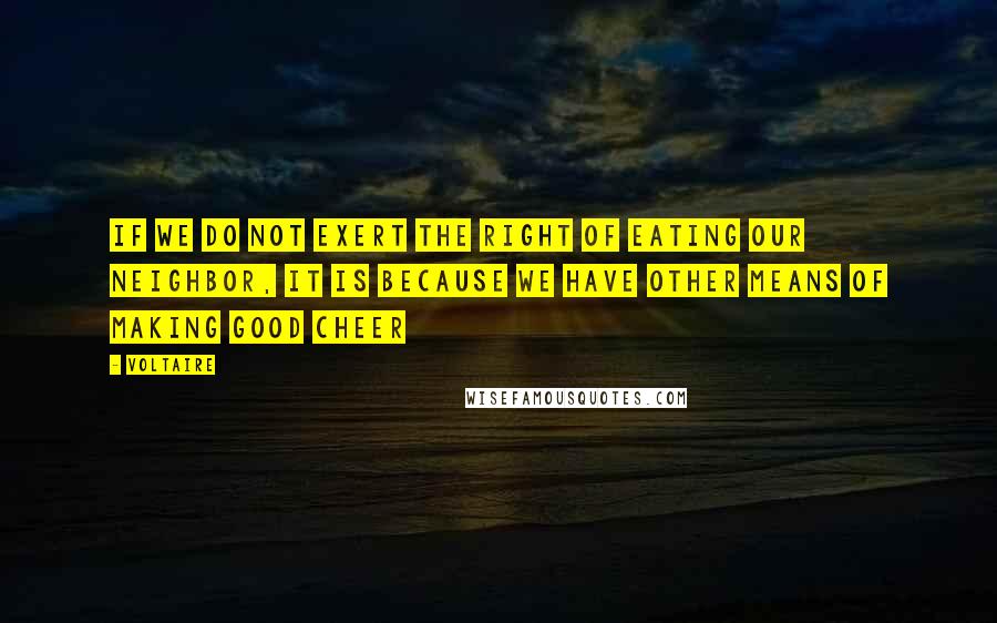 Voltaire Quotes: If we do not exert the right of eating our neighbor, it is because we have other means of making good cheer