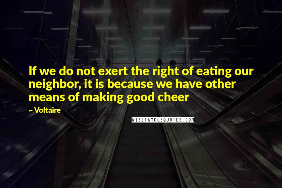 Voltaire Quotes: If we do not exert the right of eating our neighbor, it is because we have other means of making good cheer