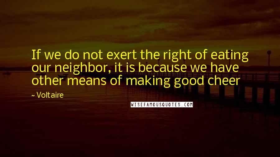 Voltaire Quotes: If we do not exert the right of eating our neighbor, it is because we have other means of making good cheer