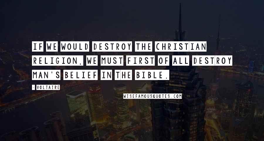 Voltaire Quotes: If we would destroy the Christian religion, we must first of all destroy man's belief in the Bible.