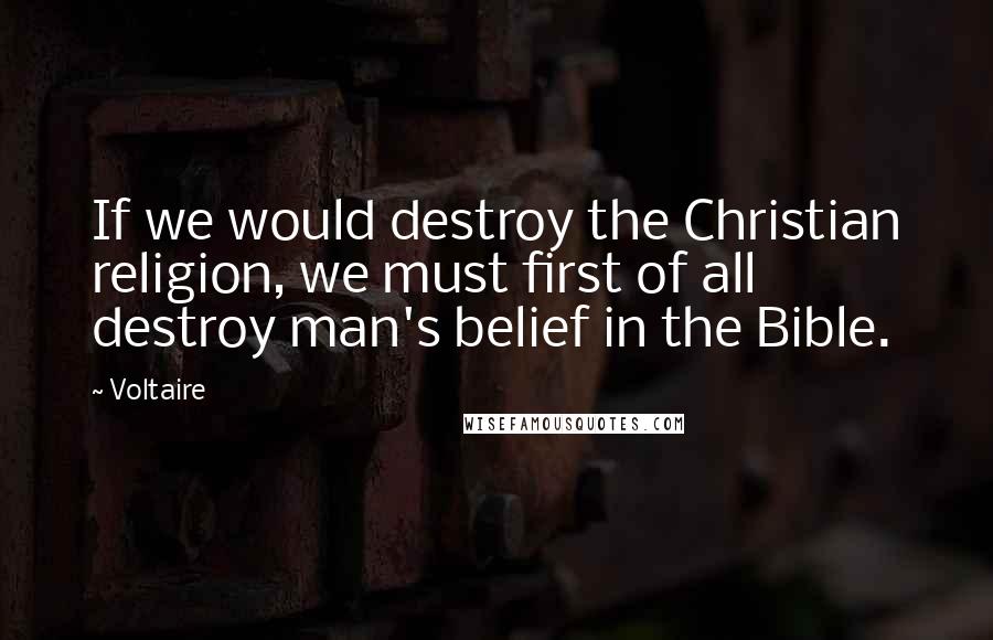 Voltaire Quotes: If we would destroy the Christian religion, we must first of all destroy man's belief in the Bible.