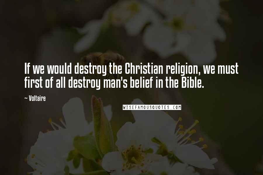 Voltaire Quotes: If we would destroy the Christian religion, we must first of all destroy man's belief in the Bible.