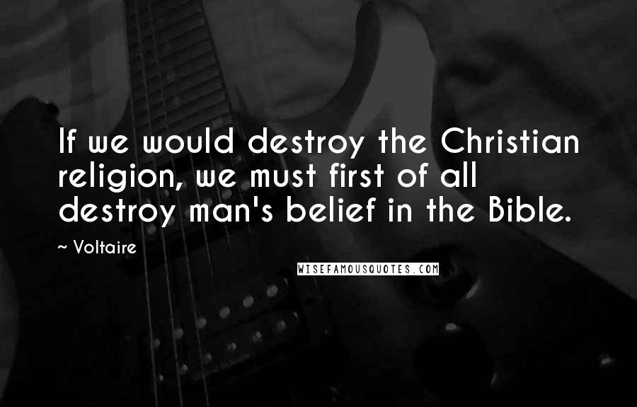 Voltaire Quotes: If we would destroy the Christian religion, we must first of all destroy man's belief in the Bible.