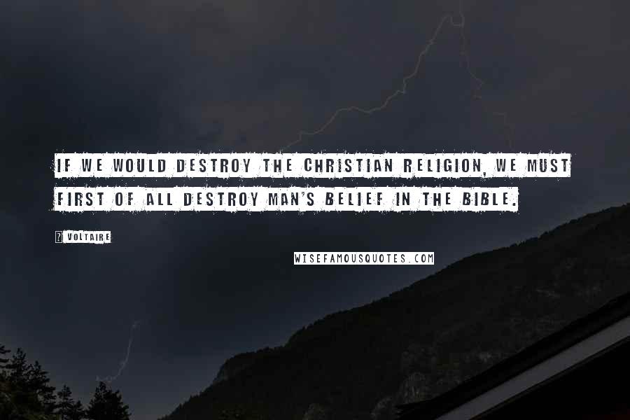 Voltaire Quotes: If we would destroy the Christian religion, we must first of all destroy man's belief in the Bible.