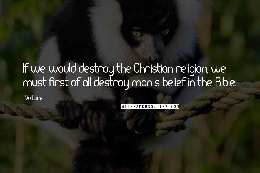 Voltaire Quotes: If we would destroy the Christian religion, we must first of all destroy man's belief in the Bible.