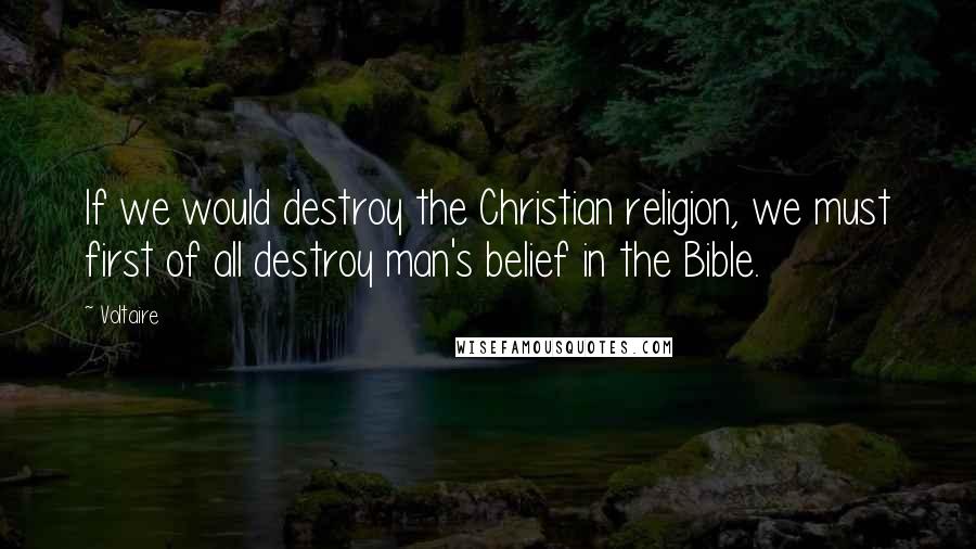 Voltaire Quotes: If we would destroy the Christian religion, we must first of all destroy man's belief in the Bible.