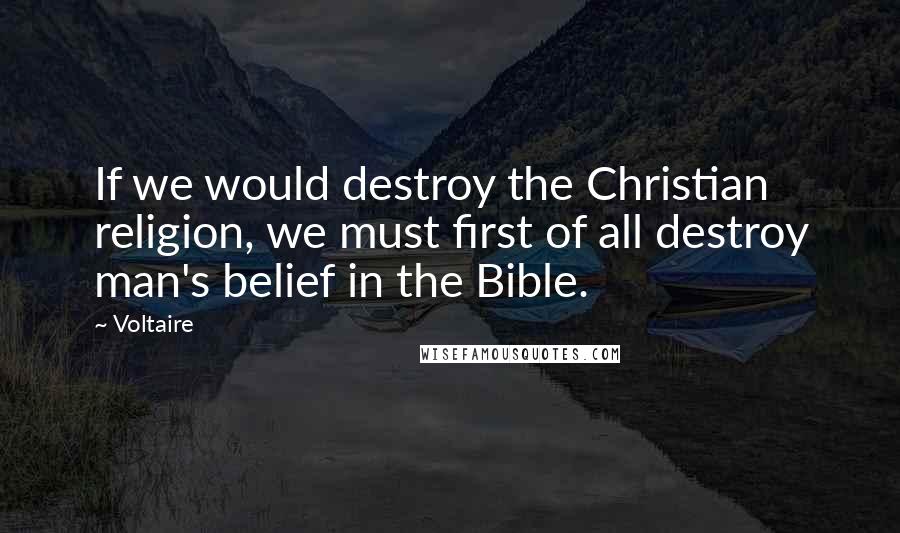 Voltaire Quotes: If we would destroy the Christian religion, we must first of all destroy man's belief in the Bible.