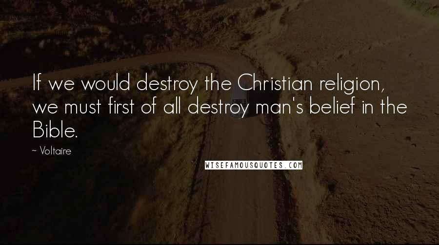 Voltaire Quotes: If we would destroy the Christian religion, we must first of all destroy man's belief in the Bible.