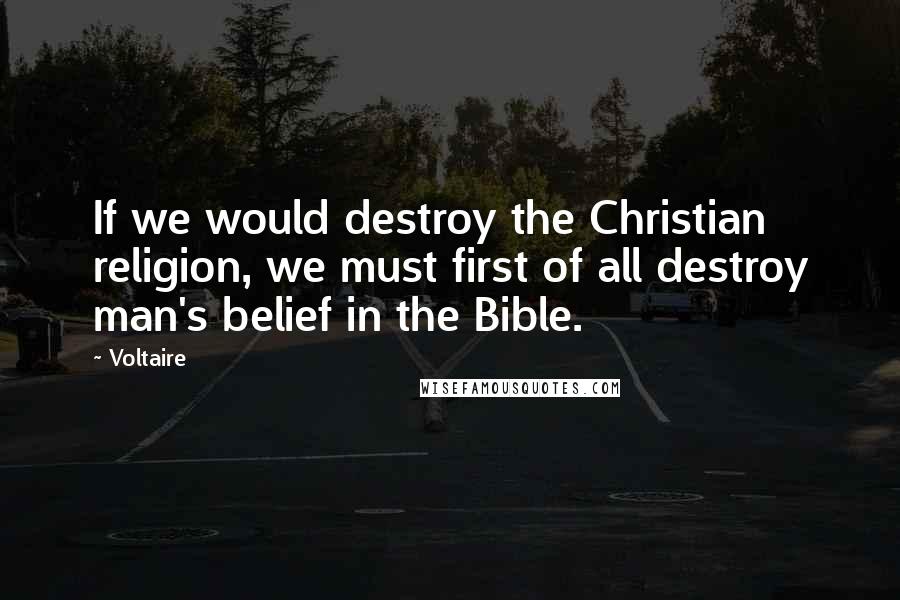 Voltaire Quotes: If we would destroy the Christian religion, we must first of all destroy man's belief in the Bible.