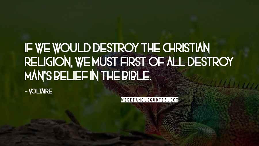 Voltaire Quotes: If we would destroy the Christian religion, we must first of all destroy man's belief in the Bible.