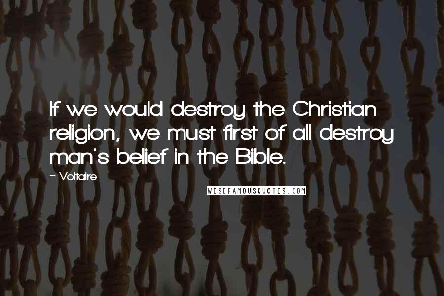 Voltaire Quotes: If we would destroy the Christian religion, we must first of all destroy man's belief in the Bible.