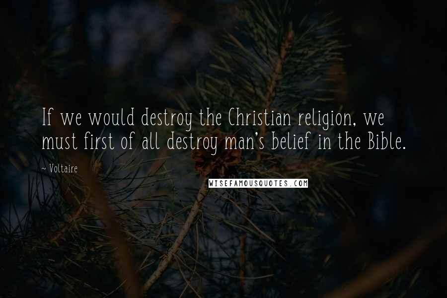 Voltaire Quotes: If we would destroy the Christian religion, we must first of all destroy man's belief in the Bible.