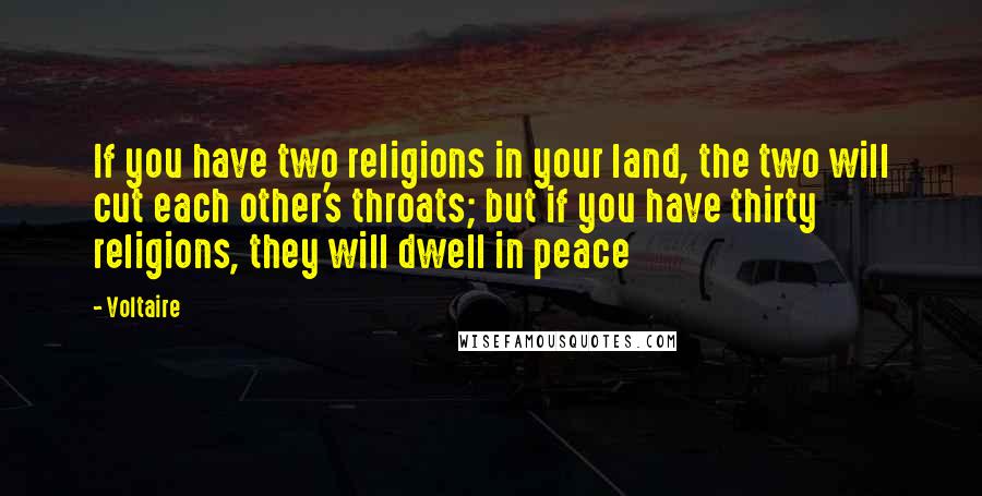 Voltaire Quotes: If you have two religions in your land, the two will cut each other's throats; but if you have thirty religions, they will dwell in peace