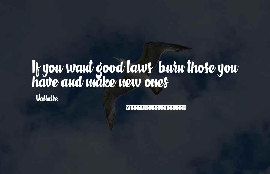 Voltaire Quotes: If you want good laws, burn those you have and make new ones.