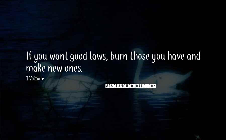 Voltaire Quotes: If you want good laws, burn those you have and make new ones.