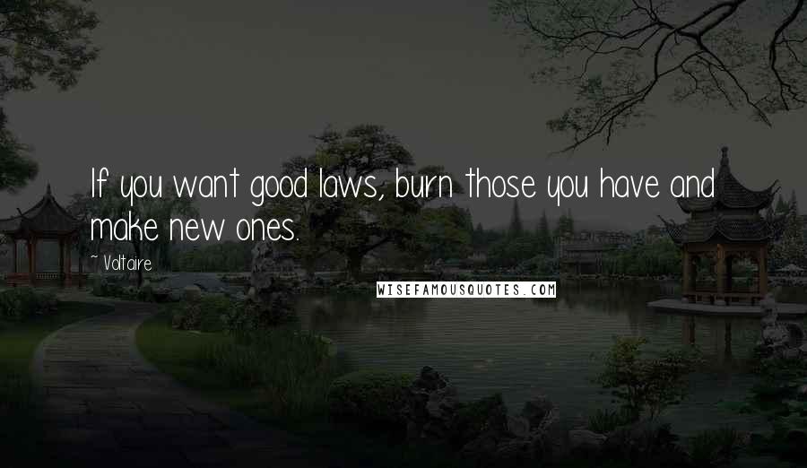 Voltaire Quotes: If you want good laws, burn those you have and make new ones.