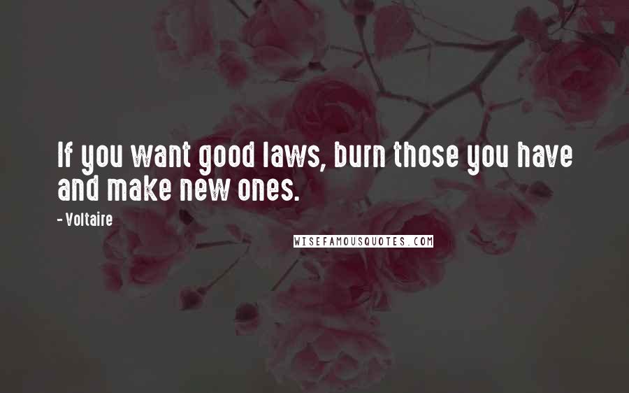 Voltaire Quotes: If you want good laws, burn those you have and make new ones.