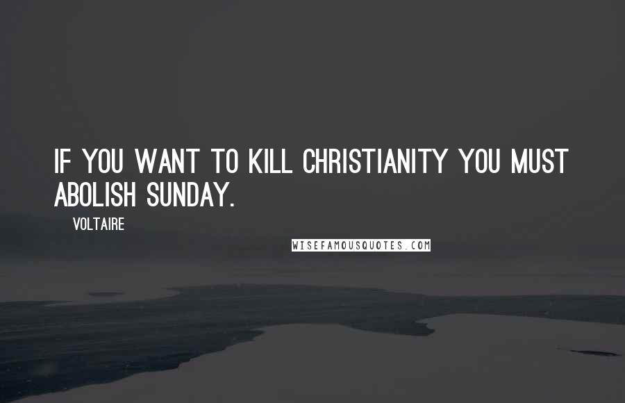 Voltaire Quotes: If you want to kill Christianity you must abolish Sunday.