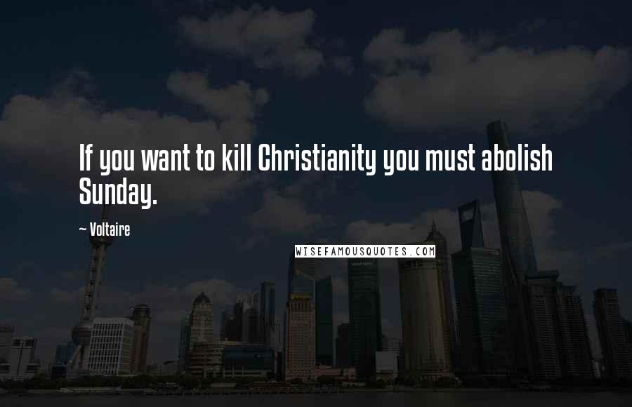 Voltaire Quotes: If you want to kill Christianity you must abolish Sunday.