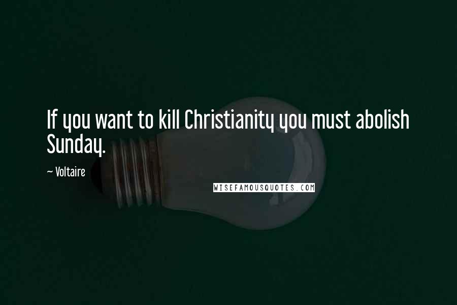 Voltaire Quotes: If you want to kill Christianity you must abolish Sunday.